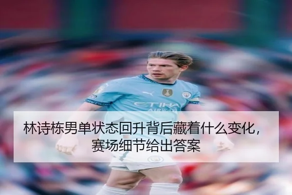 林诗栋男单状态回升背后藏着什么变化，赛场细节给出答案