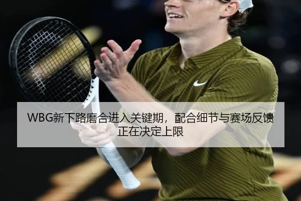 WBG新下路磨合进入关键期，配合细节与赛场反馈正在决定上限