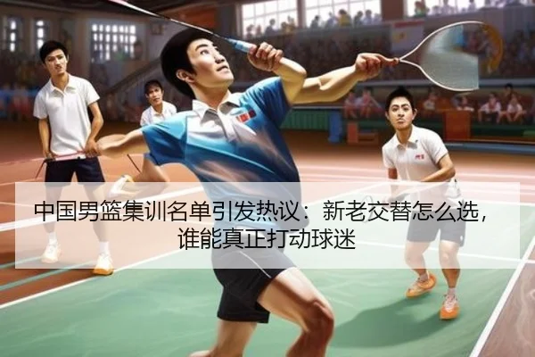 中国男篮集训名单引发热议：新老交替怎么选，谁能真正打动球迷