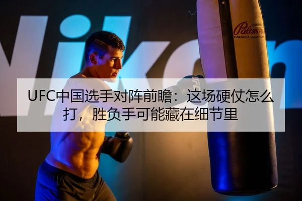 UFC中国选手对阵前瞻：这场硬仗怎么打，胜负手可能藏在细节里