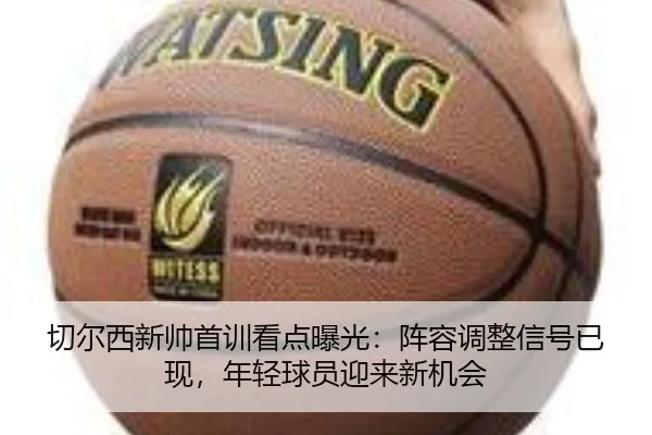 切尔西新帅首训看点曝光：阵容调整信号已现，年轻球员迎来新机会