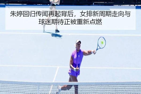朱婷回归传闻再起背后，女排新周期走向与球迷期待正被重新点燃
